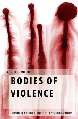Bodies of Violence: Theorizing Embodied Subjects in International Relations (Oxford Studies in Gender and International Relations)
