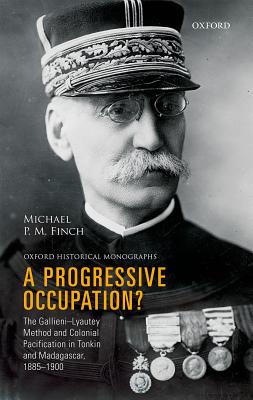 A Progressive Occupation The Gallieni-Lyautey Method and Colonial Pacification in Tonkin and Madagascar, 1885-1900.