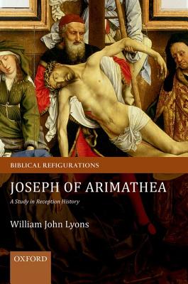 Joseph of Arimathea: A Study in Reception History (Biblical Refigurations) [Hardcover] Lyons, William John
