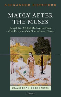 MADLY AFTER THE MUSES Bengali Poet Michael Madhusudan Datta and His Reception of the Graeco-Roman Classics