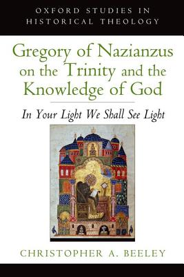 Gregory of Nazianzus on the Trinity and the Knowledge of God: In Your Light We Shall See Light (Oxford Studies in Historical Theology), Christopher A. Beeley Gregory of Nazianzus on the Trinity and the Knowledge of God: In Your Light We Shall See Light (Oxford Studies in Historical Theology), Christopher A. Beeley
