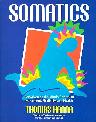 Somatics: Reawakening The Mind's Control Of Movement, Flexibility, And Health