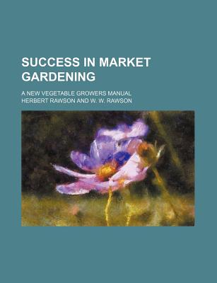 Success in Market Gardening; A New Vegetable Growers Manual