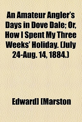 An Amateur Angler's Days in Dove Dale: Or, How I Spent My Three Weeks' Holiday. (July 24-aug. 14, 1884.)