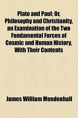 Plato and Paul; Or, Philosophy and Christianity, an Examination of the Two Fundamental Forces of Cosmic and Human History, with Their Contents, Methods, Functions, Relations, and Results Compared