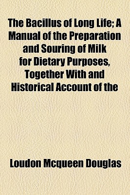 The Bacillus of Long Life; A Manual of the Preparation and Souring of Milk for Dietary Purposes, Together With and Historical Account of the