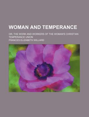 Woman and temperance; or, The work and workers of the Woman's Christian temperance union