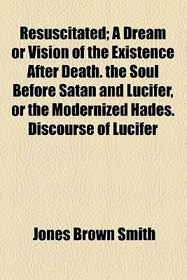 Resuscitated; A Dream or Vision of the Existence After Death. the Soul Before Satan and Lucifer, or the Modernized Hades. Discourse of Lucifer on . an Instrument Described, and How to Communica