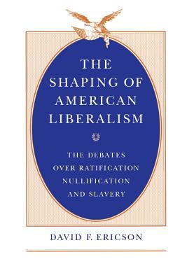 The Shaping of American Liberalism: The Debates over Ratification, Nullification, and Slavery