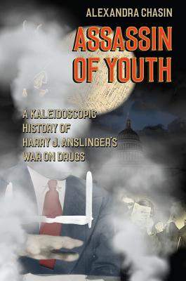 Assassin of Youth: A Kaleidoscopic History of Harry J. Anslingers War on Drugs