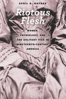 Riotous Flesh: Women, Physiology, and the Solitary Vice in Nineteenth-Century America (American Beginnings, 1500-1900)