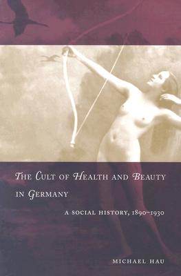 Image for The Cult of Health and Beauty in Germany: A Social History, 1890-1930