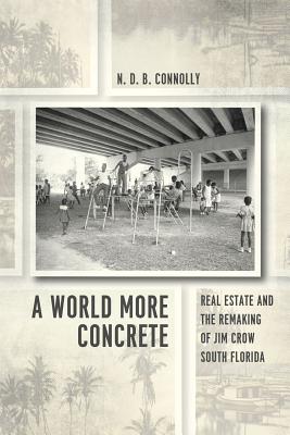 A World More Concrete: Real Estate and the Remaking of Jim Crow South Florida (Historical Studies of Urban America)