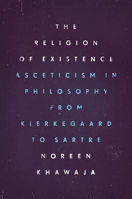 The Religion of Existence: Asceticism in Philosophy from Kierkegaard to Sartre