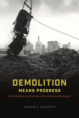 Demolition Means Progress: Flint, Michigan, and the Fate of the American Metropolis (Historical Studies of Urban America)