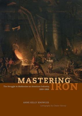 Image for Mastering Iron: The Struggle to Modernize an American Industry, 1800-1868 Mastering Iron: The Struggle to Modernize an American Industry, 1800-1868
