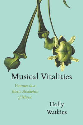 Musical Vitalities: Ventures in a Biotic Aesthetics of Music (New Material Histories of Music)