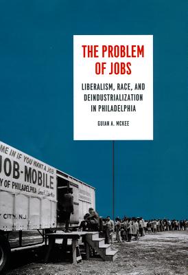 The Problem of Jobs: Liberalism, Race, and Deindustrialization in Philadelphia (Historical Studies of Urban America)
