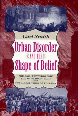 Urban Disorder and the Shape of Belief: The Great Chicago Fire, the Haymarket Bomb, and the Model Town of Pullman