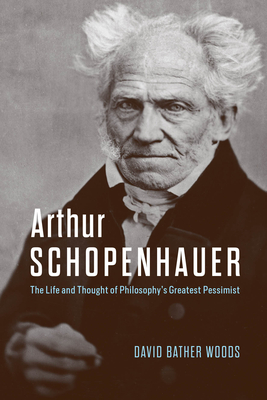 Arthur Schopenhauer: The Life and Thought of Philosophys Greatest Pessimist