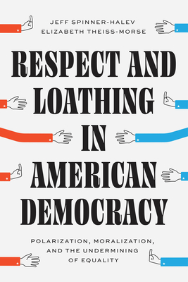 Respect and Loathing in American Democracy: Polarization, Moralization, and the Undermining of Equality (Chicago Studies in American Politics)