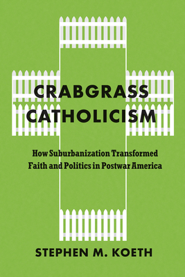 Crabgrass Catholicism: How Suburbanization Transformed Faith and Politics in Postwar America (Historical Studies of Urban America)