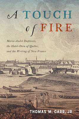 A Touch of Fire: Marie-Andr Duplessis, the Htel-Dieu of Quebec, and the Writing of New France (Volume 1) (McGill-Queen's Studies in Early Canada / Avant le Canada)
