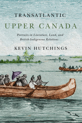 Transatlantic Upper Canada: Portraits in Literature, Land, and British-Indigenous Relations (Volume 2) (McGill-Queen's Transatlantic Studies)