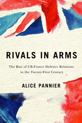 Rivals in Arms: The Rise of UK-France Defence Relations in the Twenty-First Century (Volume 10) (Human Dimensions In Foreign Policy, Military Studies, And Security Studies Series)