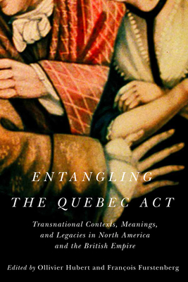 Entangling the Quebec Act: Transnational Contexts, Meanings, and Legacies in North America and the British Empire (Volume 2) (McGill-Queen's Studies in Early Canada / Avant le Canada)