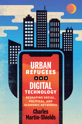 Urban Refugees and Digital Technology: Reshaping Social, Political, and Economic Networks (McGill-Queen's Refugee and Forced Migration Studies, 12) (Volume 12)