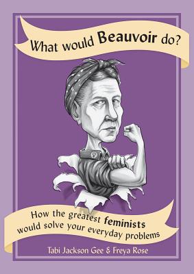 What Would Beauvoir Do: How the Greatest Feminists Would Solve Your Everyday Problems