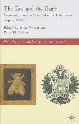 The Bee and the Eagle: Napoleonic France and the End of the Holy Roman Empire, 1806 (War, Culture and Society, 1750 1850)