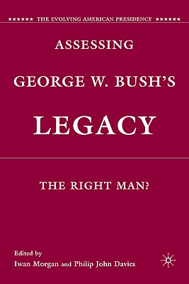Assessing George W. Bush's Legacy: The Right Man (The Evolving American Presidency)
