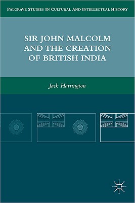 Sir John Malcolm and the Creation of British India (Palgrave Studies in Cultural and Intellectual History)