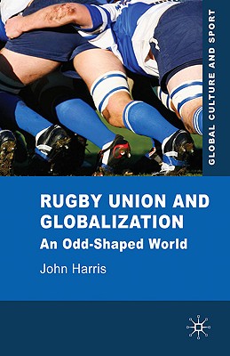 Rugby Union and Globalization: An Odd-Shaped World (Global Culture and Sport Series)