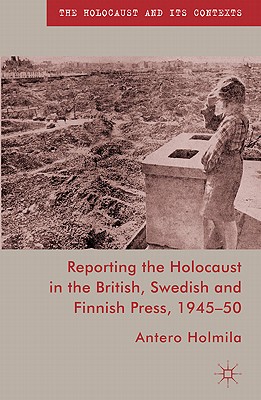 Reporting the Holocaust in the British, Swedish and Finnish Press, 1945-50 (The Holocaust and its Contexts)
