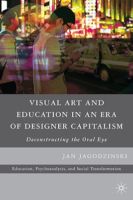 Visual Art and Education in an Era of Designer Capitalism: Deconstructing the Oral Eye (Education, Psychoanalysis, and Social Transformation)