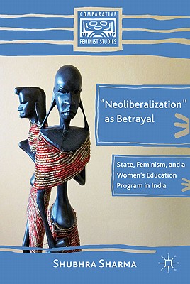 Neoliberalization as Betrayal: State, Feminism, and a Womens Education Program in India (Comparative Feminist Studies) [Hardcover] Sharma, S.