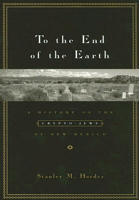 Image for To the End of the Earth; A History of the Crypto-Jews of New Mexico To the End of the Earth; A History of the Crypto-Jews of New Mexico