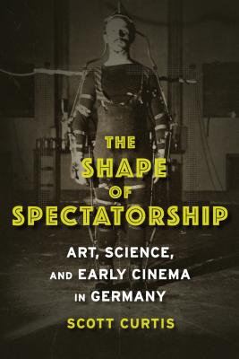 The Shape of Spectatorship: Art, Science, and Early Cinema in Germany (Film and Culture Series)