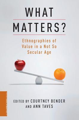 What Matters: Ethnographies of Value in a Not So Secular Age (A Columbia / SSRC Book)