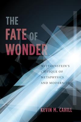 The Fate of Wonder: Wittgenstein's Critique of Metaphysics and Modernity (Columbia Themes in Philosophy)
