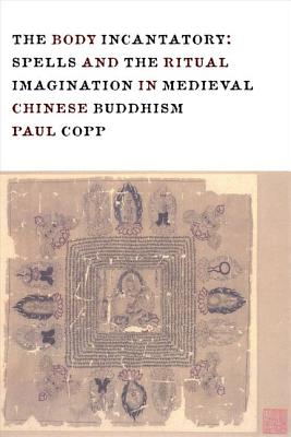 The Body Incantatory: Spells and the Ritual Imagination in Medieval Chinese Buddhism (The Sheng Yen Series in Chinese Buddhist Studies)