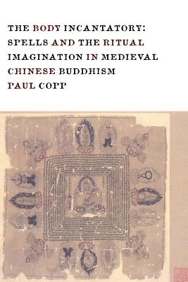 The Body Incantatory: Spells and the Ritual Imagination in Medieval Chinese Buddhism (The Sheng Yen Series in Chinese Buddhist Studies)