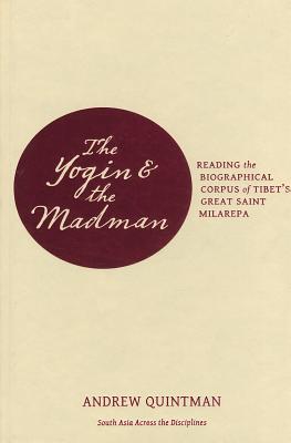 The Yogin and the Madman: Reading the Biographical Corpus of Tibet's Great Saint Milarepa (South Asia Across the Disciplines)