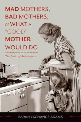 Image for Mad Mothers, Bad Mothers, and What a Good Mother Would Do: The Ethics of Ambivalence Mad Mothers, Bad Mothers, and What a Good Mother Would Do: The Ethics of Ambivalence