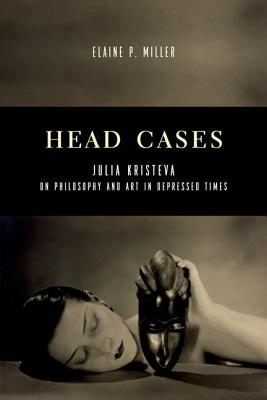 Head Cases: Julia Kristeva on Philosophy and Art in Depressed Times (Columbia Themes in Philosophy, Social Criticism, and the Arts)
