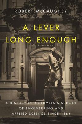 A Lever Long Enough: A History of Columbia's School of Engineering and Applied Science Since 1864 (Columbiana)