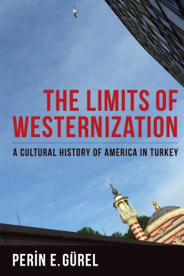 The Limits of Westernization: A Cultural History of America in Turkey (Columbia Studies in International and Global History)